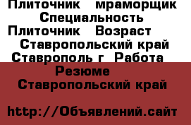 Плиточник - мраморщик › Специальность ­ Плиточник › Возраст ­ 30 - Ставропольский край, Ставрополь г. Работа » Резюме   . Ставропольский край